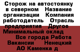 Сторож на автостоянку в северном › Название организации ­ Компания-работодатель › Отрасль предприятия ­ Другое › Минимальный оклад ­ 10 500 - Все города Работа » Вакансии   . Ненецкий АО,Каменка д.